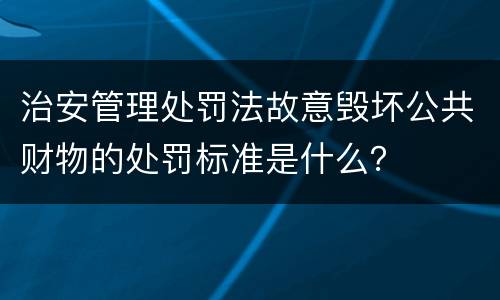 治安管理处罚法故意毁坏公共财物的处罚标准是什么？