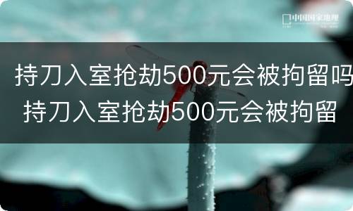 持刀入室抢劫500元会被拘留吗 持刀入室抢劫500元会被拘留吗知乎