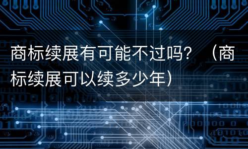 商标续展有可能不过吗？（商标续展可以续多少年）