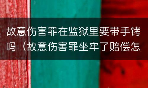 故意伤害罪在监狱里要带手铐吗（故意伤害罪坐牢了赔偿怎么弄）