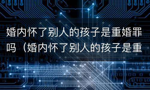 婚内怀了别人的孩子是重婚罪吗（婚内怀了别人的孩子是重婚罪吗知乎）