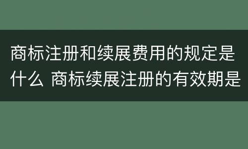 商标注册和续展费用的规定是什么 商标续展注册的有效期是多少年