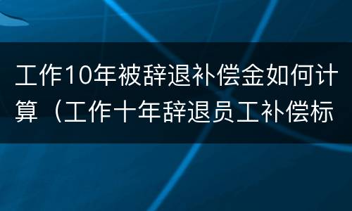 工作10年被辞退补偿金如何计算（工作十年辞退员工补偿标准）