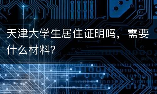 天津大学生居住证明吗，需要什么材料？