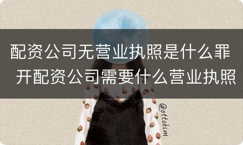配资公司无营业执照是什么罪 开配资公司需要什么营业执照