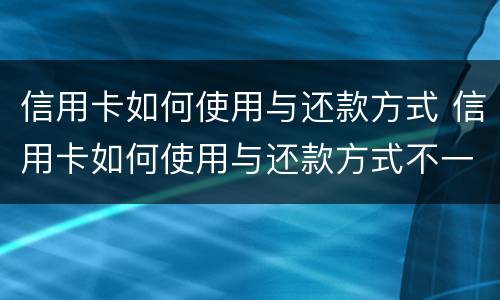 信用卡如何使用与还款方式 信用卡如何使用与还款方式不一致