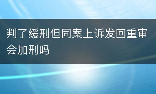 判了缓刑但同案上诉发回重审会加刑吗