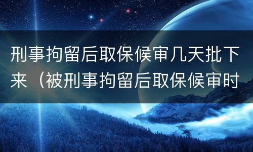 刑事拘留后取保候审几天批下来（被刑事拘留后取保候审时间要多久）