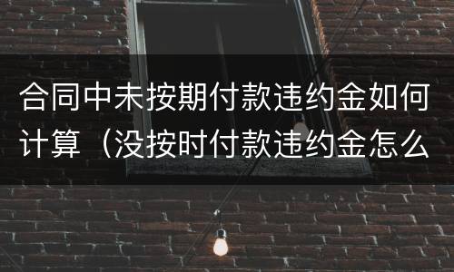 合同中未按期付款违约金如何计算（没按时付款违约金怎么算）
