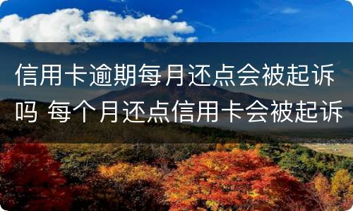 信用卡逾期每月还点会被起诉吗 每个月还点信用卡会被起诉吗