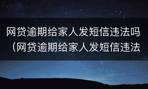 网贷逾期给家人发短信违法吗（网贷逾期给家人发短信违法吗）