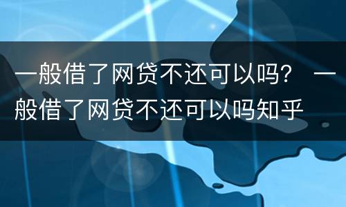 一般借了网贷不还可以吗？ 一般借了网贷不还可以吗知乎