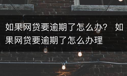 如果网贷要逾期了怎么办？ 如果网贷要逾期了怎么办理
