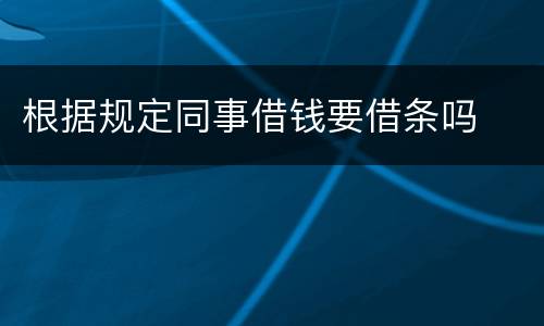 根据规定同事借钱要借条吗