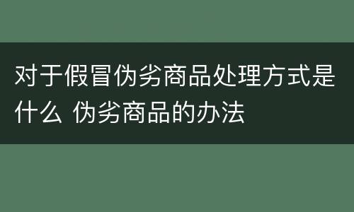 对于假冒伪劣商品处理方式是什么 伪劣商品的办法