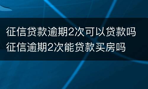 征信贷款逾期2次可以贷款吗 征信逾期2次能贷款买房吗