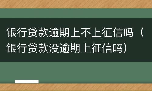 银行贷款逾期上不上征信吗（银行贷款没逾期上征信吗）