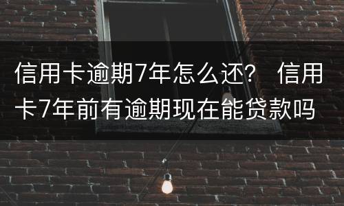信用卡逾期7年怎么还？ 信用卡7年前有逾期现在能贷款吗