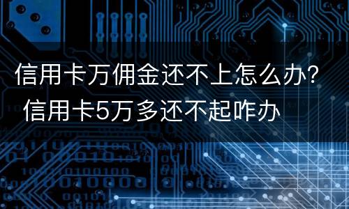 信用卡万佣金还不上怎么办？ 信用卡5万多还不起咋办