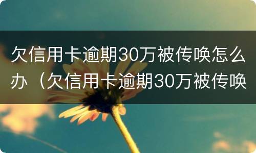 欠信用卡逾期30万被传唤怎么办（欠信用卡逾期30万被传唤怎么办理）