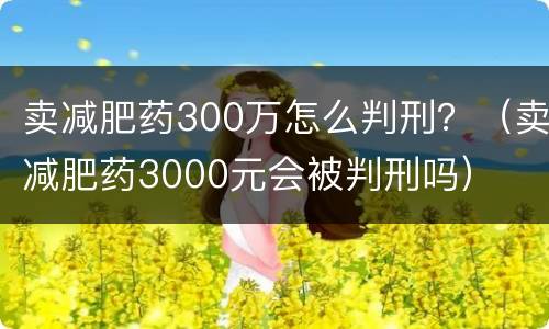 卖减肥药300万怎么判刑？（卖减肥药3000元会被判刑吗）