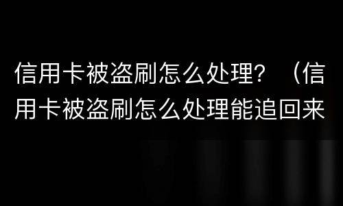信用卡被盗刷怎么处理？（信用卡被盗刷怎么处理能追回来）