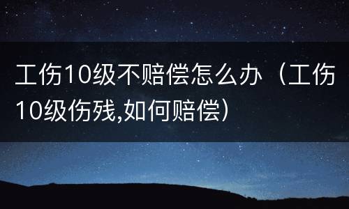 工伤10级不赔偿怎么办（工伤10级伤残,如何赔偿）