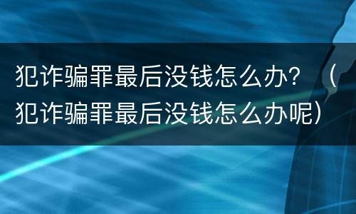 犯诈骗罪最后没钱怎么办？（犯诈骗罪最后没钱怎么办呢）