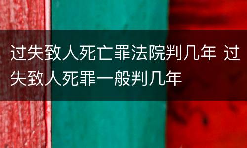 过失致人死亡罪法院判几年 过失致人死罪一般判几年