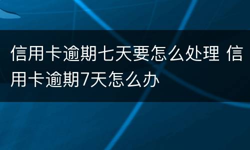 信用卡逾期七天要怎么处理 信用卡逾期7天怎么办