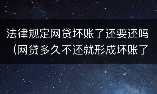 法律规定网贷坏账了还要还吗（网贷多久不还就形成坏账了）