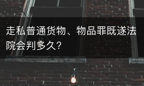 走私普通货物、物品罪既遂法院会判多久?