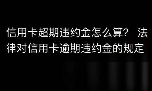 信用卡超期违约金怎么算？ 法律对信用卡逾期违约金的规定