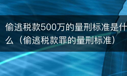 偷逃税款500万的量刑标准是什么（偷逃税款罪的量刑标准）