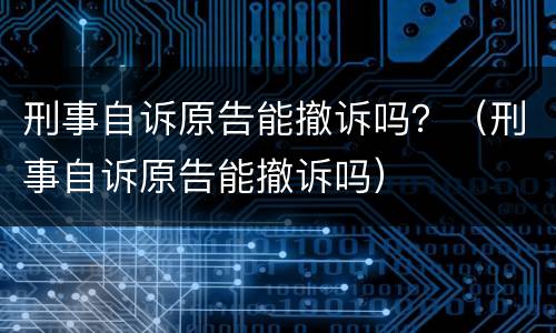 刑事自诉原告能撤诉吗？（刑事自诉原告能撤诉吗）
