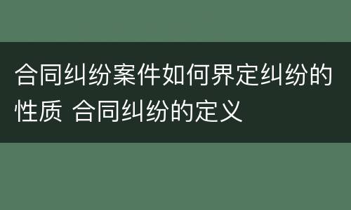 合同纠纷案件如何界定纠纷的性质 合同纠纷的定义