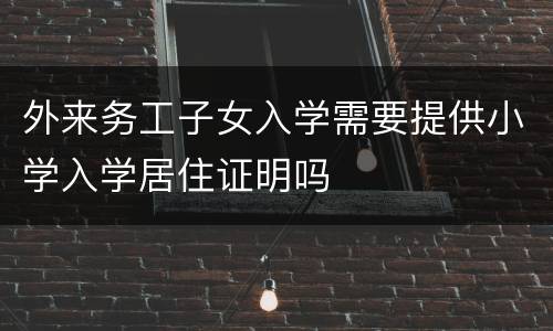 外来务工子女入学需要提供小学入学居住证明吗