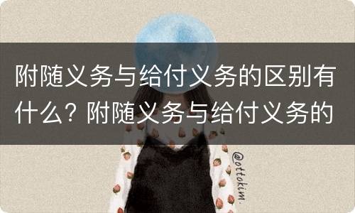 附随义务与给付义务的区别有什么? 附随义务与给付义务的区别有什么联系