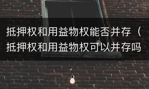 抵押权和用益物权能否并存（抵押权和用益物权可以并存吗）