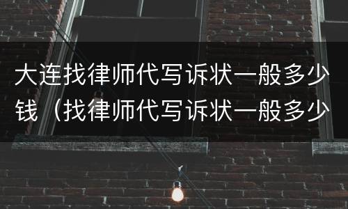 大连找律师代写诉状一般多少钱（找律师代写诉状一般多少钱啊）