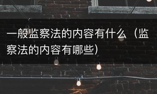 一般监察法的内容有什么（监察法的内容有哪些）