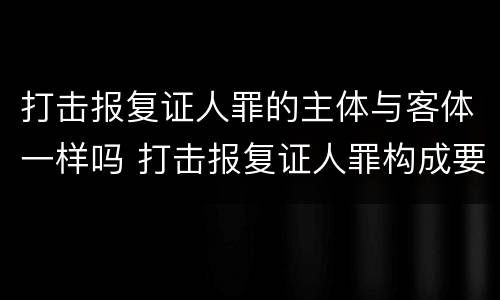 打击报复证人罪的主体与客体一样吗 打击报复证人罪构成要件