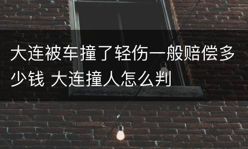 大连被车撞了轻伤一般赔偿多少钱 大连撞人怎么判