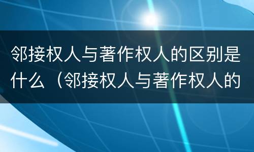 邻接权人与著作权人的区别是什么（邻接权人与著作权人的区别是什么意思）
