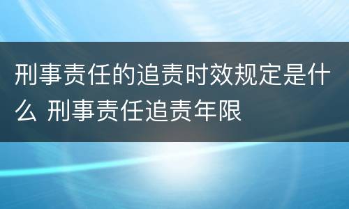 刑事责任的追责时效规定是什么 刑事责任追责年限