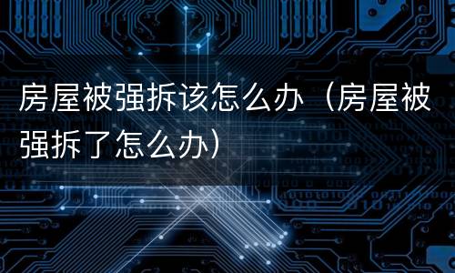 房屋被强拆该怎么办（房屋被强拆了怎么办）