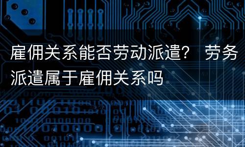 雇佣关系能否劳动派遣？ 劳务派遣属于雇佣关系吗