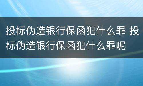 投标伪造银行保函犯什么罪 投标伪造银行保函犯什么罪呢