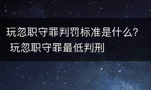 玩忽职守罪判罚标准是什么？ 玩忽职守罪最低判刑