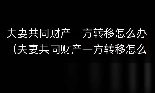夫妻共同财产一方转移怎么办（夫妻共同财产一方转移怎么办理手续）